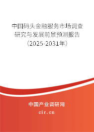 中國碼頭金融服務市場調查研究與發展前景預測報告（2025-2031年）