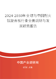 2024-2030年全球與中國耐火鋁復合板行業全面調研與發展趨勢報告